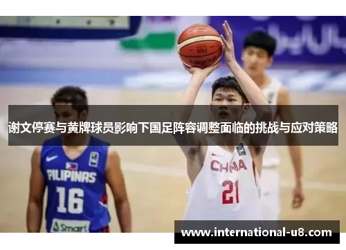 谢文停赛与黄牌球员影响下国足阵容调整面临的挑战与应对策略
