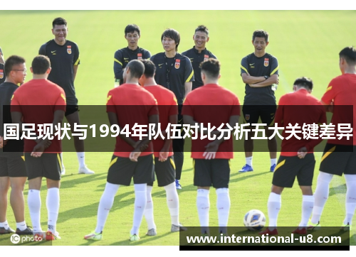 国足现状与1994年队伍对比分析五大关键差异