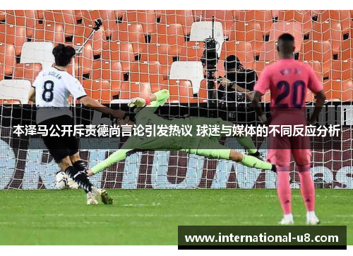 本泽马公开斥责德尚言论引发热议 球迷与媒体的不同反应分析