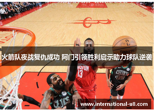 火箭队夜战复仇成功 阿门引领胜利启示助力球队逆袭