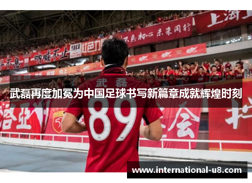 武磊再度加冕为中国足球书写新篇章成就辉煌时刻