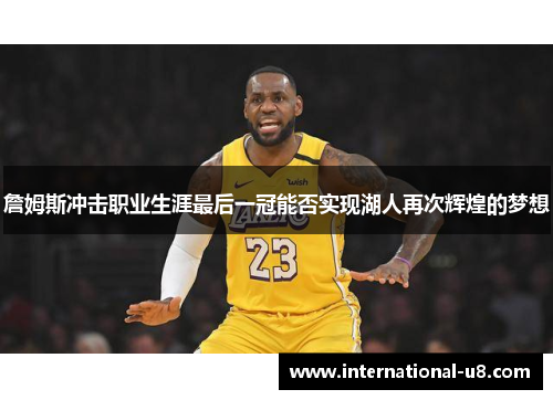 詹姆斯冲击职业生涯最后一冠能否实现湖人再次辉煌的梦想