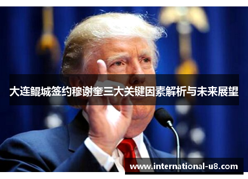 大连鲲城签约穆谢奎三大关键因素解析与未来展望