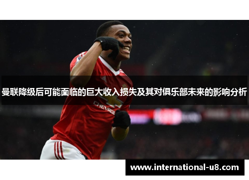 曼联降级后可能面临的巨大收入损失及其对俱乐部未来的影响分析