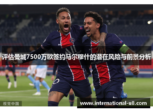 评估曼城7500万欧签约马尔穆什的潜在风险与前景分析