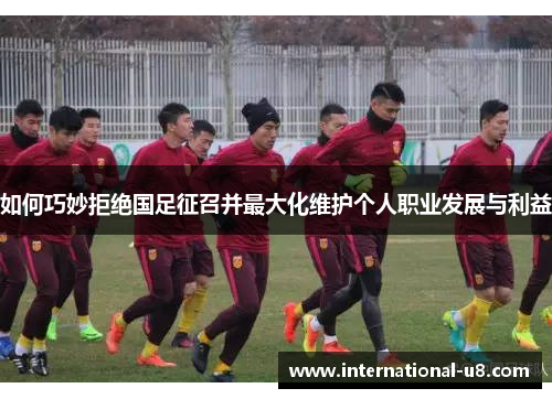 如何巧妙拒绝国足征召并最大化维护个人职业发展与利益