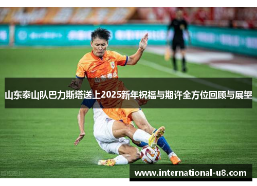 山东泰山队巴力斯塔送上2025新年祝福与期许全方位回顾与展望