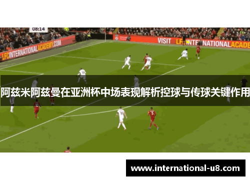 阿兹米阿兹曼在亚洲杯中场表现解析控球与传球关键作用