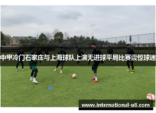 中甲冷门石家庄与上海球队上演无进球平局比赛震惊球迷