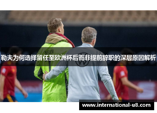 勒夫为何选择留任至欧洲杯后而非提前辞职的深层原因解析