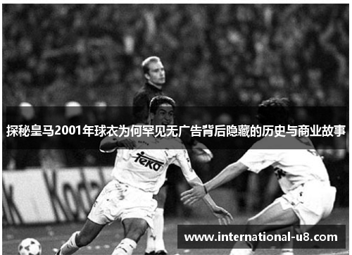探秘皇马2001年球衣为何罕见无广告背后隐藏的历史与商业故事