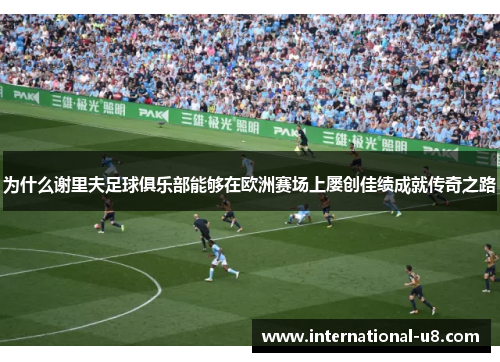 为什么谢里夫足球俱乐部能够在欧洲赛场上屡创佳绩成就传奇之路