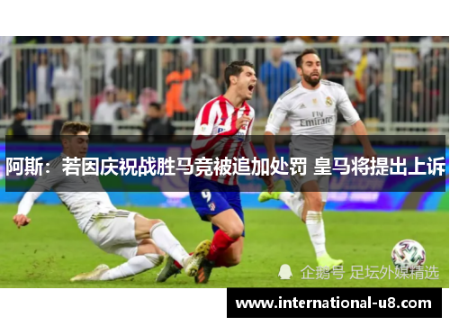 阿斯：若因庆祝战胜马竞被追加处罚 皇马将提出上诉